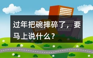 過(guò)年把碗摔碎了，要馬上說(shuō)什么？