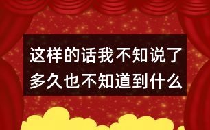 這樣的話我不知說了多久也不知道到什么時候才不說了，你有這樣的經(jīng)驗嗎