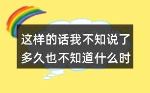 這樣的話我不知說了多久也不知道什么時候才不說的經(jīng)歷你有嗎？