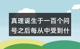 真理誕生于一百個問號之后每從中受到什么啟發(fā)