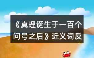 《真理誕生于一百個(gè)問號(hào)之后》近義詞反義詞