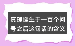 真理誕生于一百個(gè)問(wèn)號(hào)之后這句話的含義是什么？