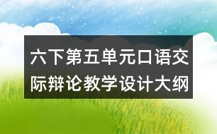 六下第五單元口語交際：辯論教學(xué)設(shè)計(jì)大綱