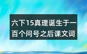 六下15真理誕生于一百個(gè)問號(hào)之后課文詞語(yǔ)解釋