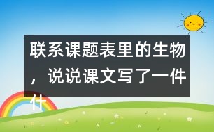 聯(lián)系課題表里的生物，說說課文寫了一件什么事