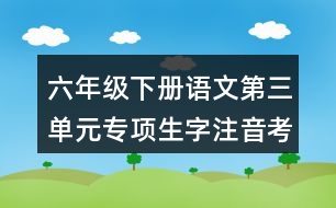 六年級(jí)下冊(cè)語(yǔ)文第三單元專(zhuān)項(xiàng)生字注音考前測(cè)試答案