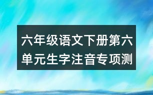 六年級(jí)語(yǔ)文下冊(cè)第六單元生字注音專項(xiàng)測(cè)試