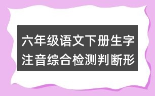 六年級(jí)語(yǔ)文下冊(cè)生字注音綜合檢測(cè)判斷形近字或同音字