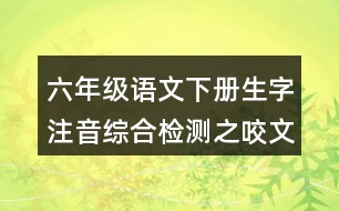 六年級(jí)語(yǔ)文下冊(cè)生字注音綜合檢測(cè)之咬文嚼字答案