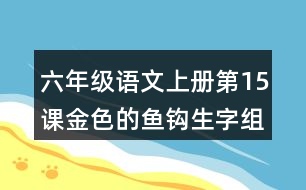 六年級(jí)語(yǔ)文上冊(cè)第15課金色的魚(yú)鉤生字組詞及詞語(yǔ)理解