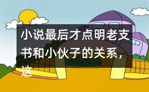 小說最后才點(diǎn)明老支書和小伙子的關(guān)系，這樣寫的好處是什么？