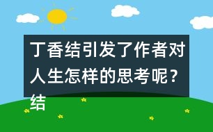 丁香結(jié)引發(fā)了作者對(duì)人生怎樣的思考呢？結(jié)合實(shí)際說(shuō)說(shuō)你的理解