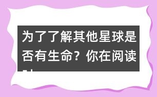 為了了解其他星球是否有生命？你在閱讀時是怎么做的？