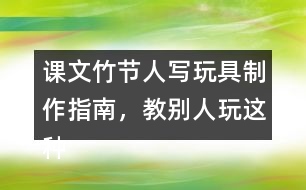 課文竹節(jié)人寫玩具制作指南，教別人玩這種玩具