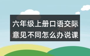 六年級上冊口語交際：意見不同怎么辦說課稿教案教學(xué)反思