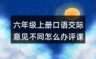 六年級(jí)上冊(cè)口語(yǔ)交際：意見(jiàn)不同怎么辦評(píng)課稿教學(xué)反思