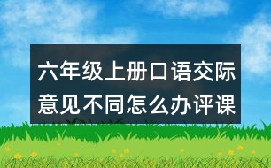 六年級(jí)上冊(cè)口語交際：意見不同怎么辦評(píng)課稿聽課記錄教學(xué)反思