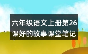 六年級(jí)語(yǔ)文上冊(cè)第26課好的故事課堂筆記近義詞反義詞