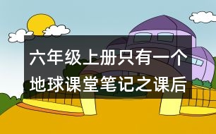 六年級(jí)上冊(cè)只有一個(gè)地球課堂筆記之課后題目答案