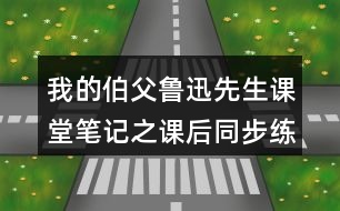 我的伯父魯迅先生課堂筆記之課后同步練習(xí)及答案