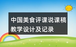 中國(guó)美食評(píng)課說(shuō)課稿教學(xué)設(shè)計(jì)及記錄