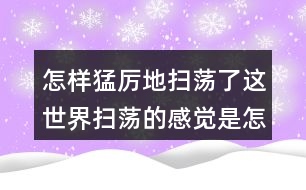 怎樣猛厲地掃蕩了這世界掃蕩的感覺(jué)是怎樣的？