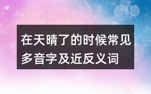 在天晴了的時候常見多音字及近反義詞