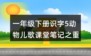 一年級(jí)下冊(cè)識(shí)字5動(dòng)物兒歌課堂筆記之重難點(diǎn)歸納