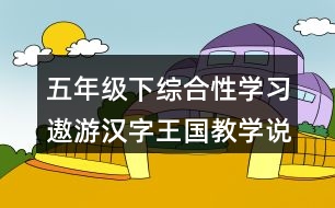 五年級下綜合性學(xué)習(xí)：遨游漢字王國教學(xué)說課稿課案