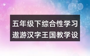 五年級下綜合性學習：遨游漢字王國教學設計優(yōu)秀案例