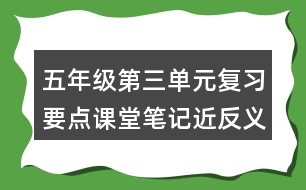 五年級第三單元復(fù)習(xí)要點(diǎn)課堂筆記近反義詞