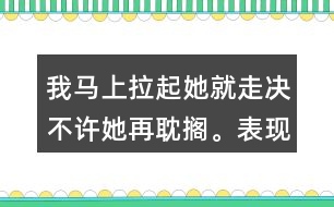 我馬上拉起她就走決不許她再耽擱。表現(xiàn)了我怎樣盼的心情？