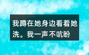 我蹲在她身邊,看著她洗。我一聲不吭,盼著盼著什么呢？