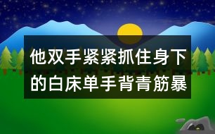 他雙手緊緊抓住身下的白床單手背青筋暴起汗如雨下