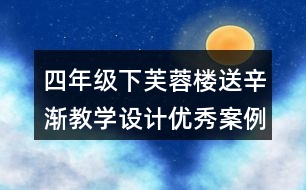 四年級(jí)下芙蓉樓送辛漸教學(xué)設(shè)計(jì)優(yōu)秀案例