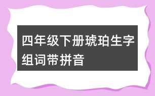 四年級(jí)下冊(cè)琥珀生字組詞帶拼音