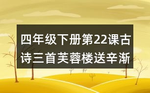 四年級下冊第22課古詩三首芙蓉樓送辛漸課堂筆記之字詞理解