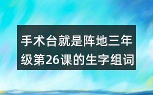 手術(shù)臺(tái)就是陣地三年級(jí)第26課的生字組詞造句