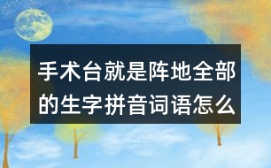 手術(shù)臺(tái)就是陣地全部的生字拼音詞語怎么寫