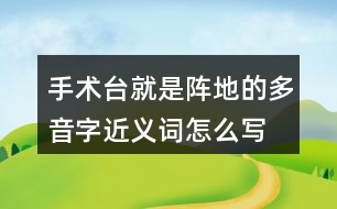 手術(shù)臺就是陣地的多音字近義詞怎么寫