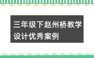 三年級(jí)下趙州橋教學(xué)設(shè)計(jì)優(yōu)秀案例