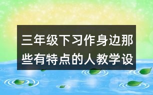 三年級下習(xí)作：身邊那些有特點(diǎn)的人教學(xué)設(shè)計(jì)優(yōu)秀案例