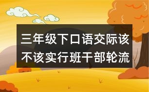 三年級(jí)下口語(yǔ)交際：該不該實(shí)行班干部輪流制教學(xué)設(shè)計(jì)優(yōu)秀案例