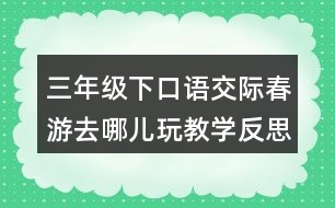 三年級(jí)下口語交際：春游去哪兒玩教學(xué)反思優(yōu)缺點(diǎn)