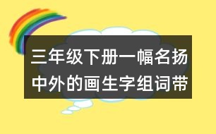 三年級(jí)下冊(cè)一幅名揚(yáng)中外的畫生字組詞帶拼音