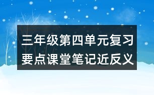 三年級(jí)第四單元復(fù)習(xí)要點(diǎn)課堂筆記近反義詞