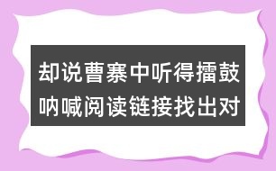 卻說曹寨中聽得擂鼓吶喊閱讀鏈接找出對應(yīng)的段落