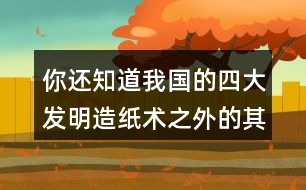 你還知道我國的四大發(fā)明造紙術(shù)之外的其他發(fā)明嗎？