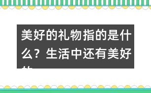 美好的禮物指的是什么？生活中還有美好的禮物嗎？