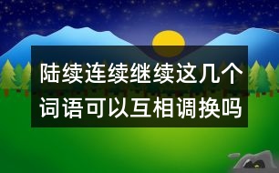 陸續(xù)連續(xù)繼續(xù)這幾個詞語可以互相調換嗎？